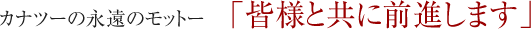 カナツーの永遠のモットー「皆様と共に前進します」